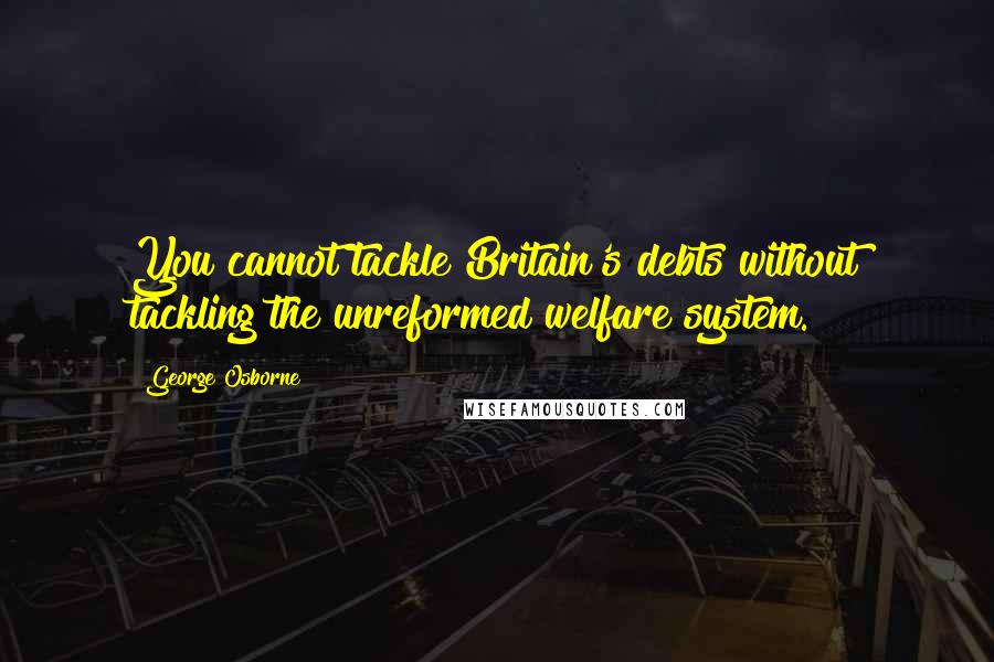 George Osborne Quotes: You cannot tackle Britain's debts without tackling the unreformed welfare system.