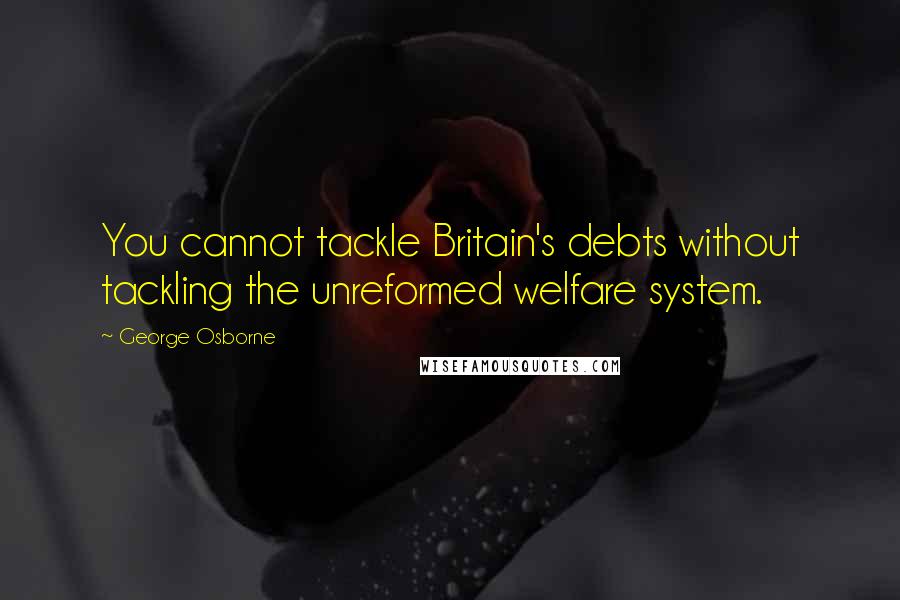 George Osborne Quotes: You cannot tackle Britain's debts without tackling the unreformed welfare system.