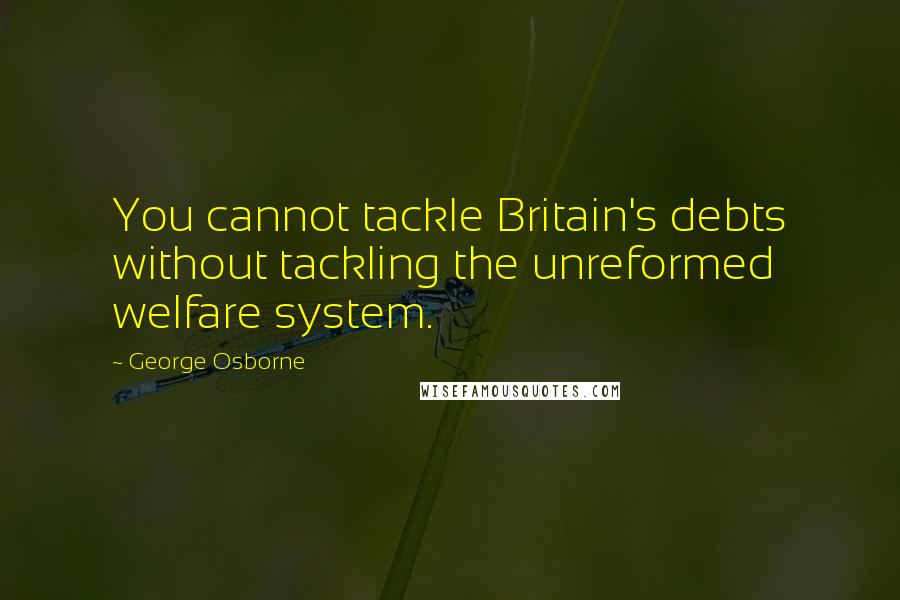 George Osborne Quotes: You cannot tackle Britain's debts without tackling the unreformed welfare system.