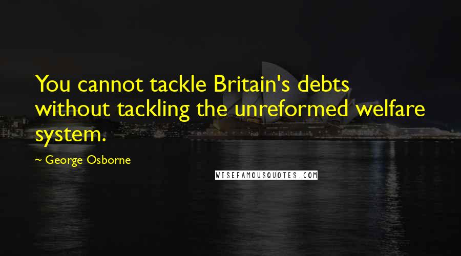 George Osborne Quotes: You cannot tackle Britain's debts without tackling the unreformed welfare system.