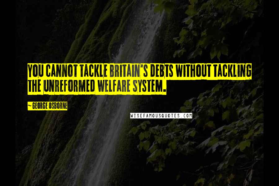George Osborne Quotes: You cannot tackle Britain's debts without tackling the unreformed welfare system.