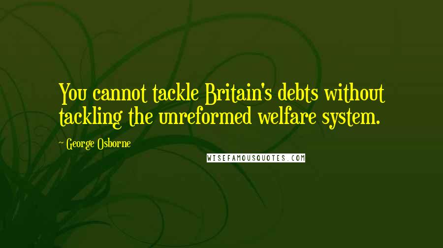 George Osborne Quotes: You cannot tackle Britain's debts without tackling the unreformed welfare system.