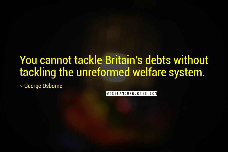 George Osborne Quotes: You cannot tackle Britain's debts without tackling the unreformed welfare system.