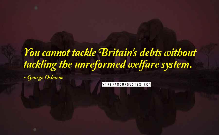 George Osborne Quotes: You cannot tackle Britain's debts without tackling the unreformed welfare system.