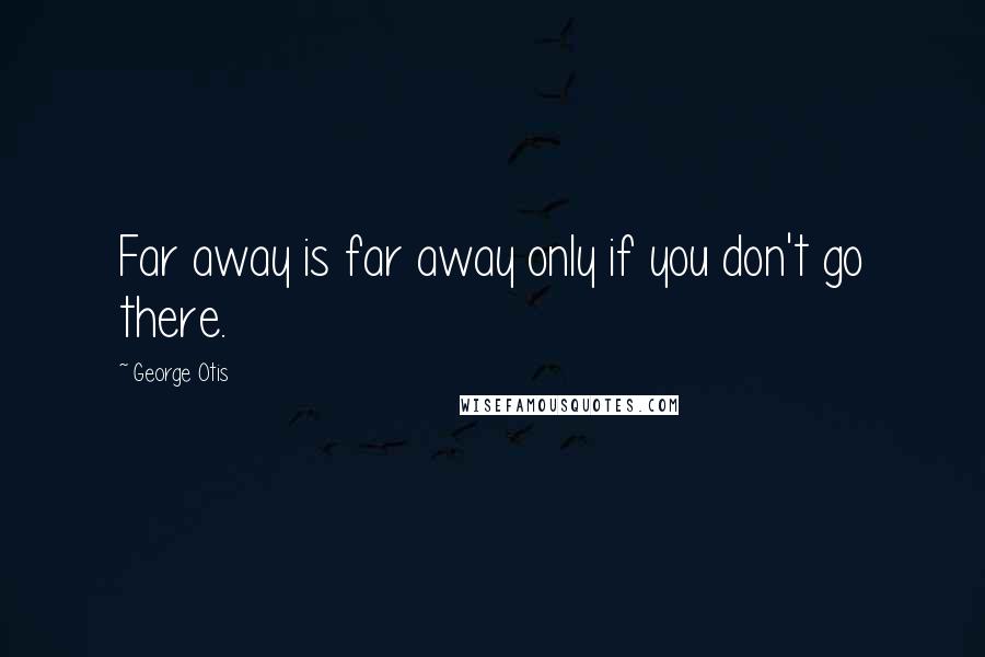 George Otis Quotes: Far away is far away only if you don't go there.