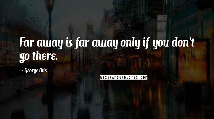 George Otis Quotes: Far away is far away only if you don't go there.