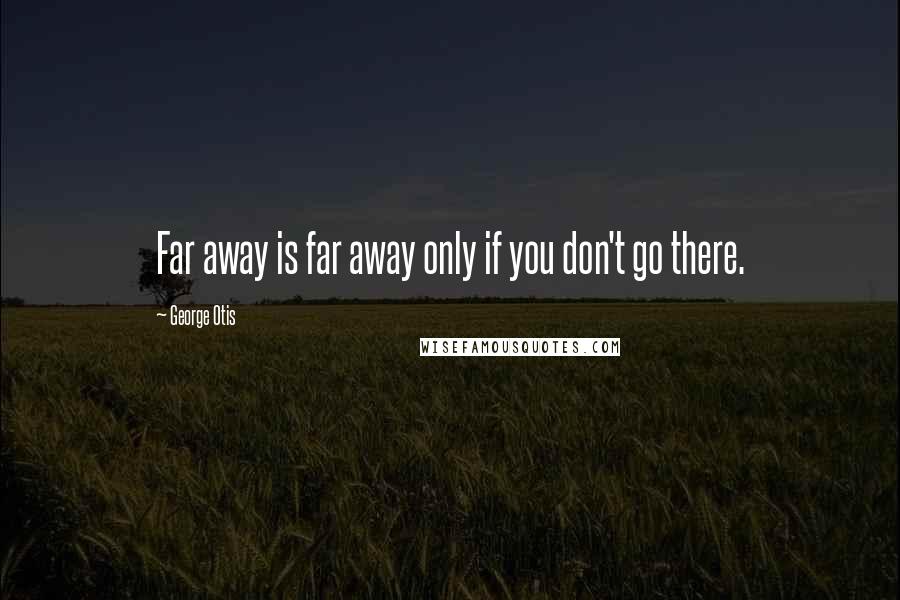 George Otis Quotes: Far away is far away only if you don't go there.