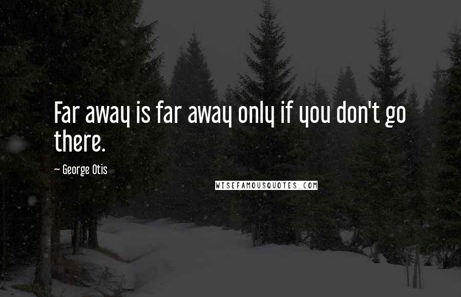 George Otis Quotes: Far away is far away only if you don't go there.