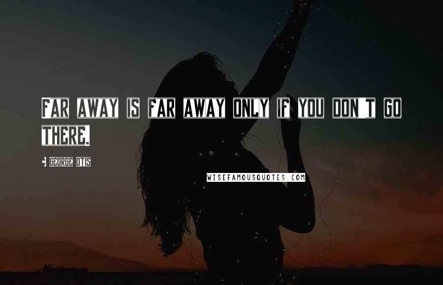 George Otis Quotes: Far away is far away only if you don't go there.