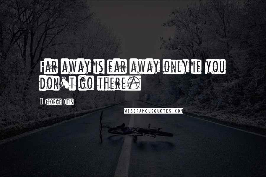 George Otis Quotes: Far away is far away only if you don't go there.