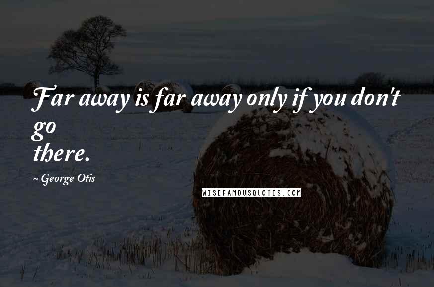 George Otis Quotes: Far away is far away only if you don't go there.