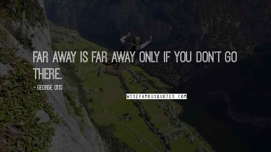 George Otis Quotes: Far away is far away only if you don't go there.