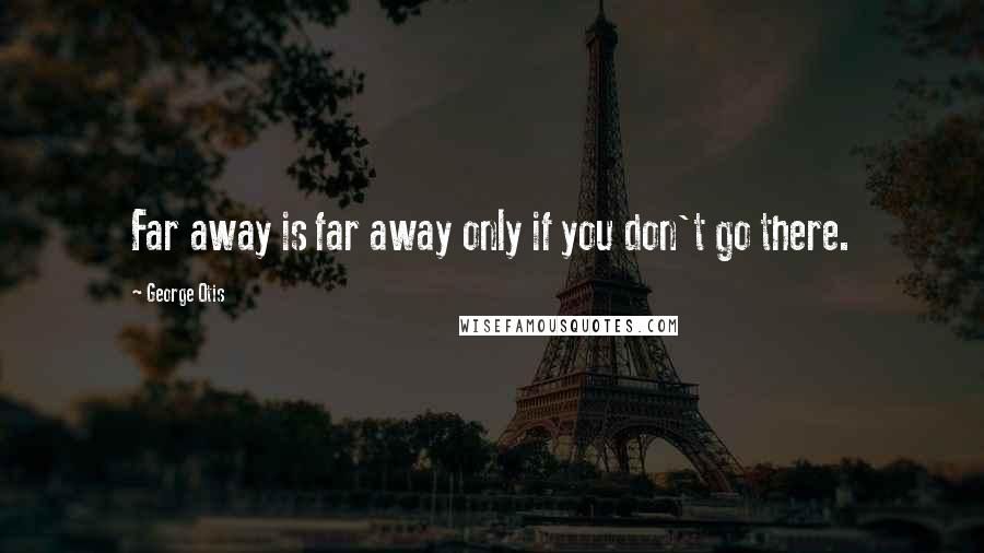 George Otis Quotes: Far away is far away only if you don't go there.