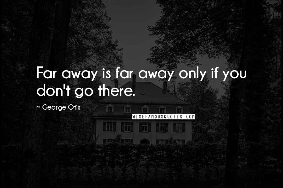 George Otis Quotes: Far away is far away only if you don't go there.