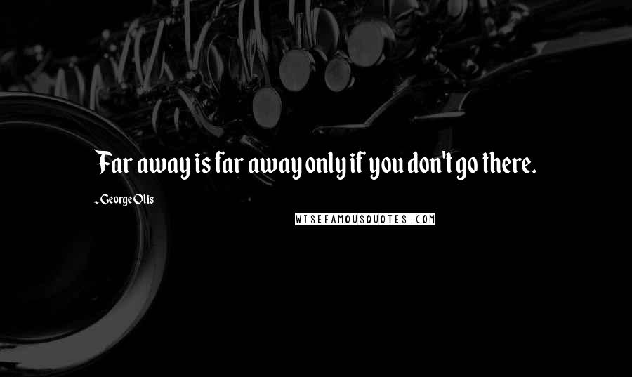 George Otis Quotes: Far away is far away only if you don't go there.