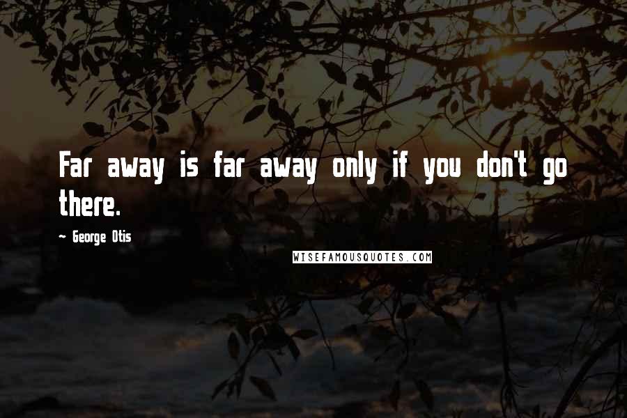 George Otis Quotes: Far away is far away only if you don't go there.