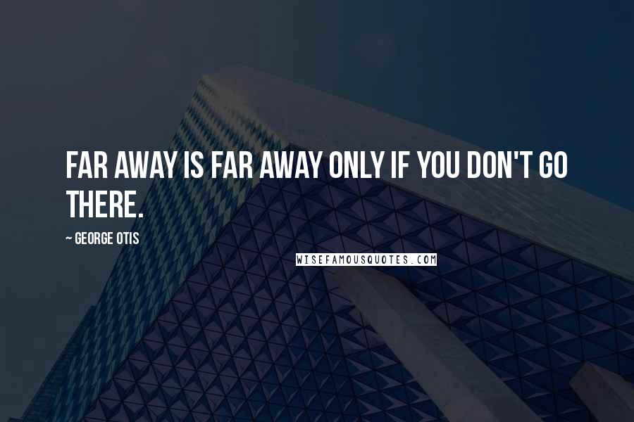 George Otis Quotes: Far away is far away only if you don't go there.