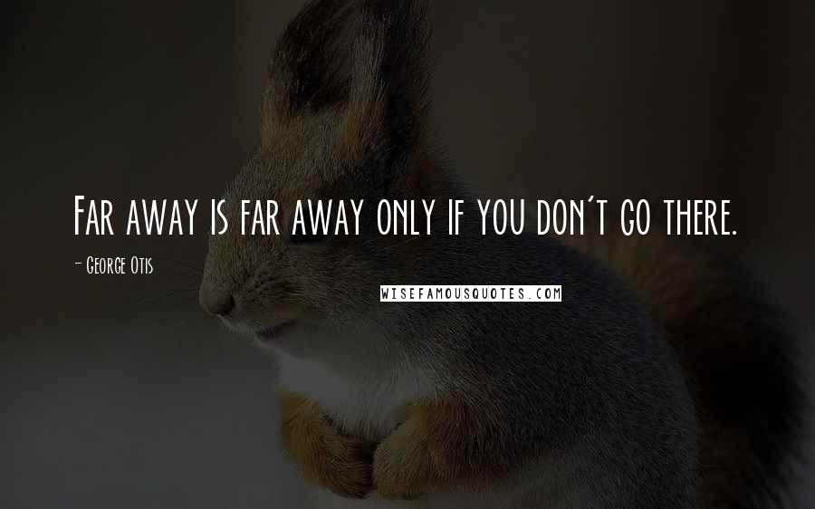 George Otis Quotes: Far away is far away only if you don't go there.