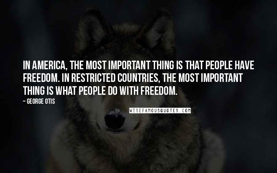 George Otis Quotes: In America, the most important thing is that people have freedom. In restricted countries, the most important thing is what people do with freedom.