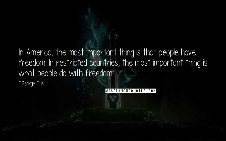 George Otis Quotes: In America, the most important thing is that people have freedom. In restricted countries, the most important thing is what people do with freedom.