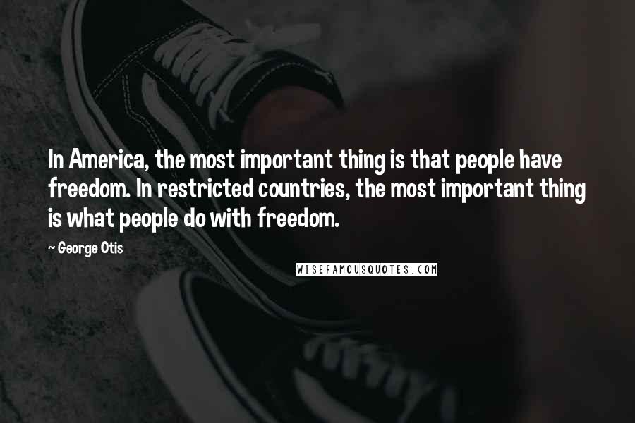 George Otis Quotes: In America, the most important thing is that people have freedom. In restricted countries, the most important thing is what people do with freedom.
