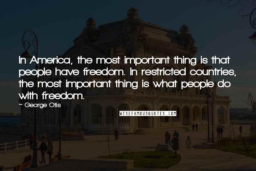 George Otis Quotes: In America, the most important thing is that people have freedom. In restricted countries, the most important thing is what people do with freedom.