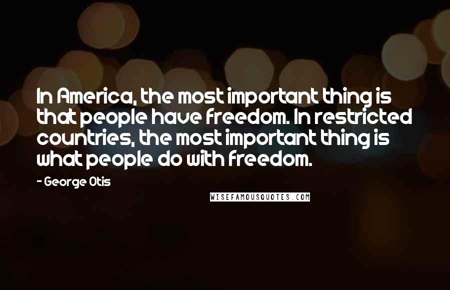 George Otis Quotes: In America, the most important thing is that people have freedom. In restricted countries, the most important thing is what people do with freedom.