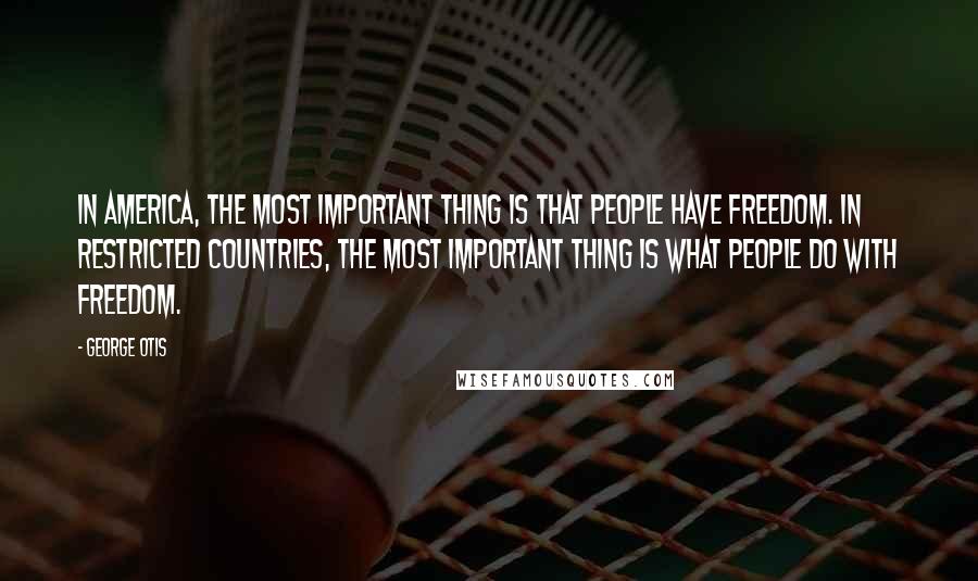 George Otis Quotes: In America, the most important thing is that people have freedom. In restricted countries, the most important thing is what people do with freedom.