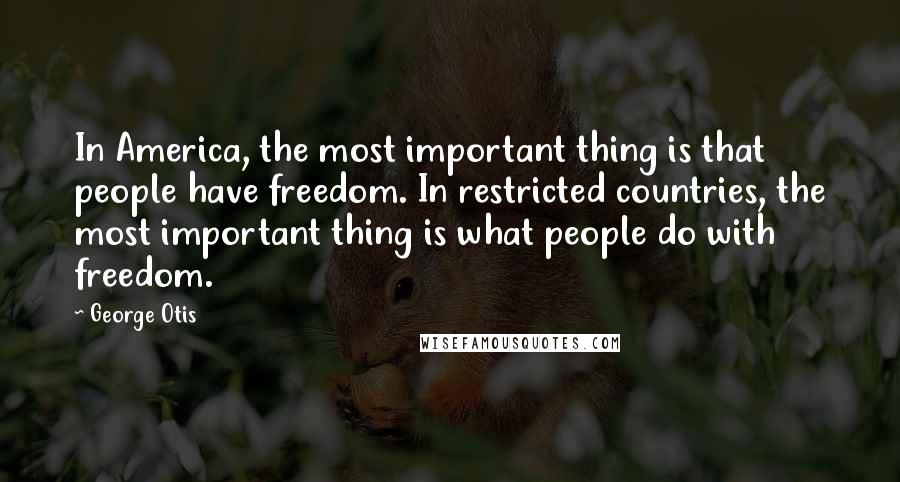 George Otis Quotes: In America, the most important thing is that people have freedom. In restricted countries, the most important thing is what people do with freedom.