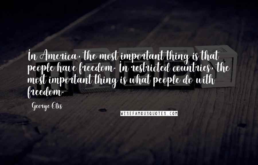 George Otis Quotes: In America, the most important thing is that people have freedom. In restricted countries, the most important thing is what people do with freedom.