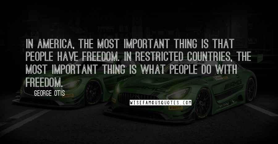 George Otis Quotes: In America, the most important thing is that people have freedom. In restricted countries, the most important thing is what people do with freedom.