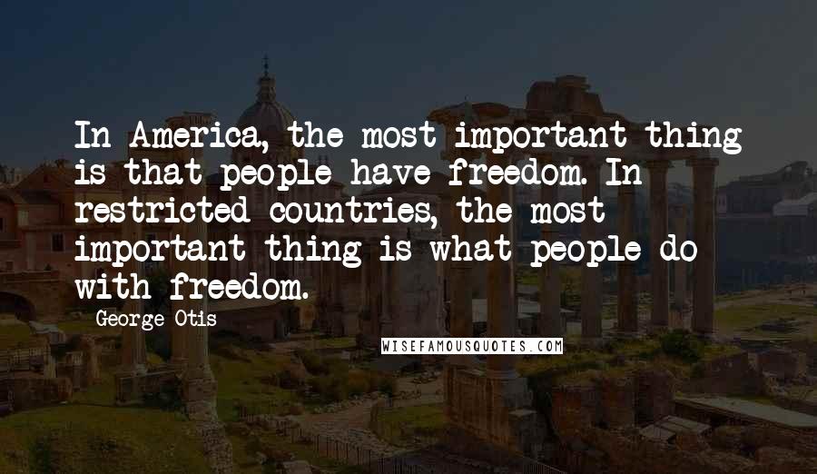 George Otis Quotes: In America, the most important thing is that people have freedom. In restricted countries, the most important thing is what people do with freedom.