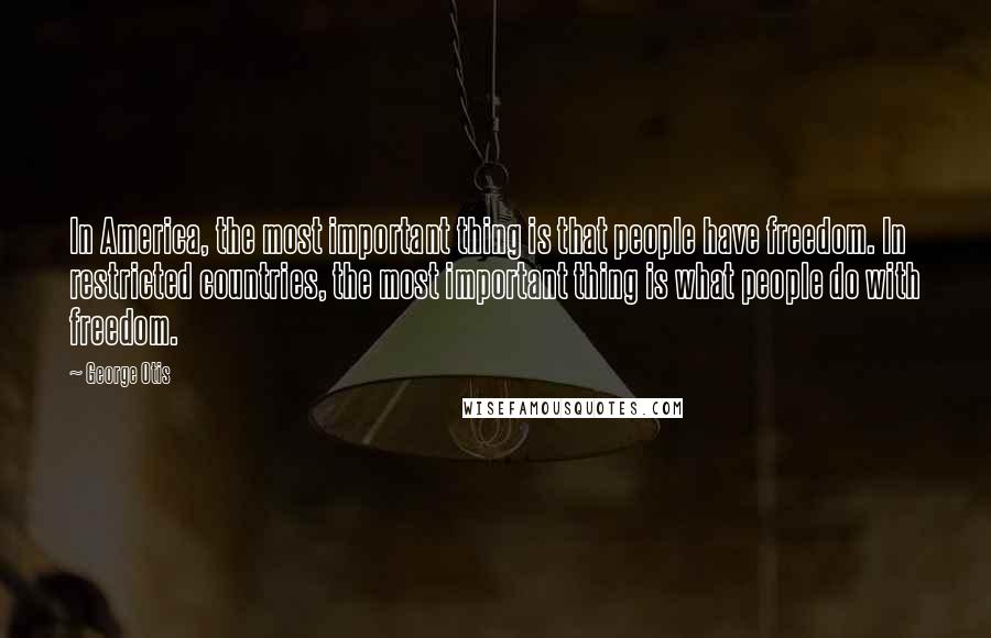 George Otis Quotes: In America, the most important thing is that people have freedom. In restricted countries, the most important thing is what people do with freedom.