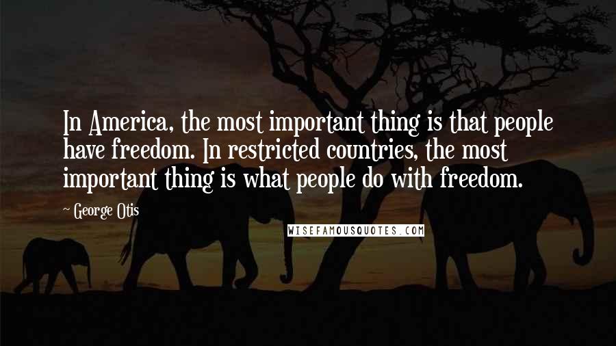 George Otis Quotes: In America, the most important thing is that people have freedom. In restricted countries, the most important thing is what people do with freedom.