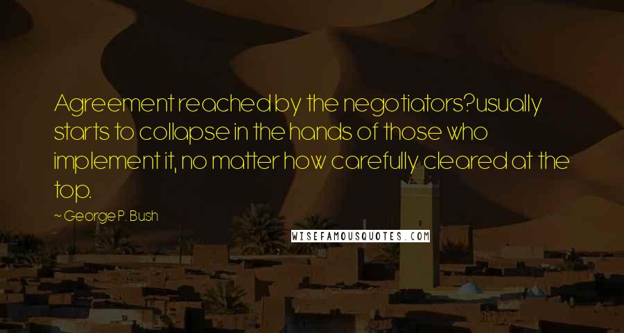 George P. Bush Quotes: Agreement reached by the negotiators?usually starts to collapse in the hands of those who implement it, no matter how carefully cleared at the top.