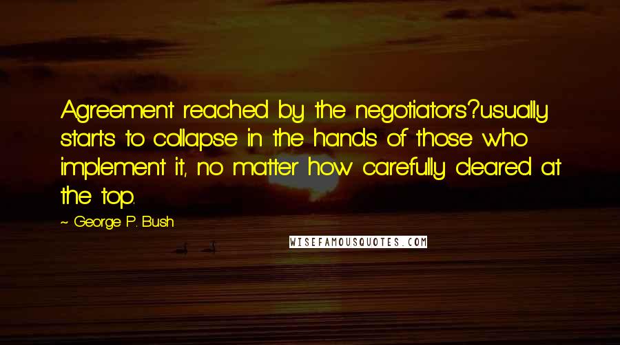 George P. Bush Quotes: Agreement reached by the negotiators?usually starts to collapse in the hands of those who implement it, no matter how carefully cleared at the top.