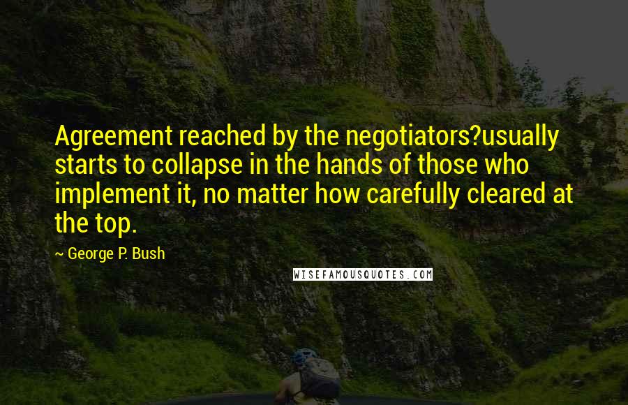 George P. Bush Quotes: Agreement reached by the negotiators?usually starts to collapse in the hands of those who implement it, no matter how carefully cleared at the top.