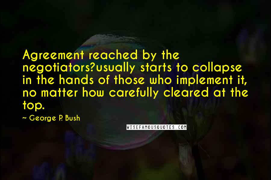 George P. Bush Quotes: Agreement reached by the negotiators?usually starts to collapse in the hands of those who implement it, no matter how carefully cleared at the top.