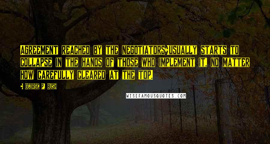 George P. Bush Quotes: Agreement reached by the negotiators?usually starts to collapse in the hands of those who implement it, no matter how carefully cleared at the top.