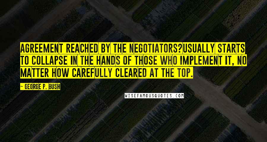 George P. Bush Quotes: Agreement reached by the negotiators?usually starts to collapse in the hands of those who implement it, no matter how carefully cleared at the top.