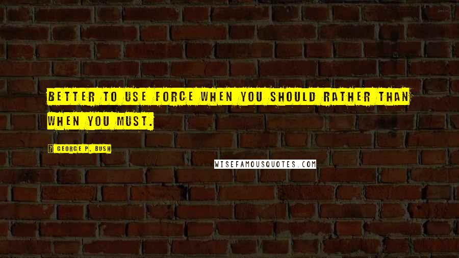 George P. Bush Quotes: Better to use force when you should rather than when you must.