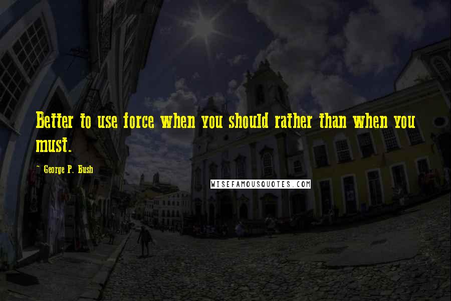 George P. Bush Quotes: Better to use force when you should rather than when you must.