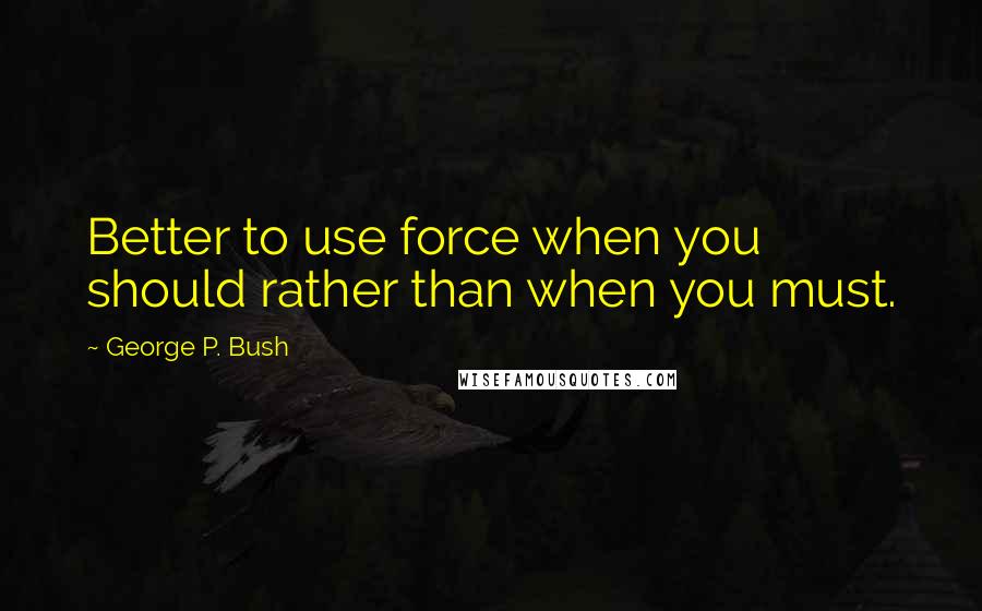 George P. Bush Quotes: Better to use force when you should rather than when you must.