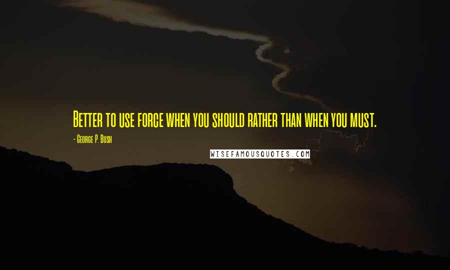 George P. Bush Quotes: Better to use force when you should rather than when you must.