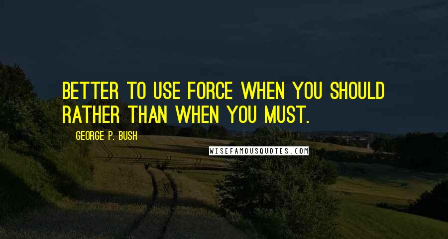 George P. Bush Quotes: Better to use force when you should rather than when you must.