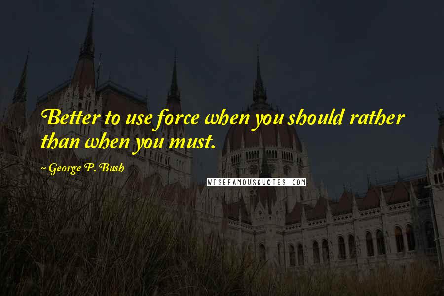 George P. Bush Quotes: Better to use force when you should rather than when you must.