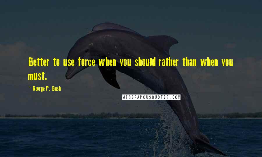 George P. Bush Quotes: Better to use force when you should rather than when you must.