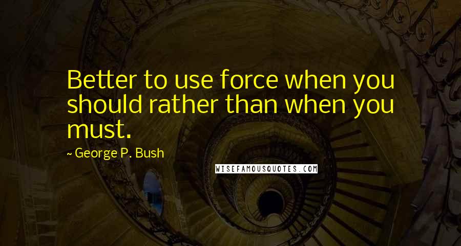 George P. Bush Quotes: Better to use force when you should rather than when you must.