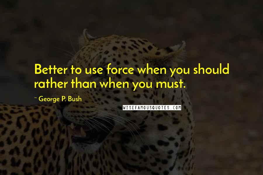 George P. Bush Quotes: Better to use force when you should rather than when you must.