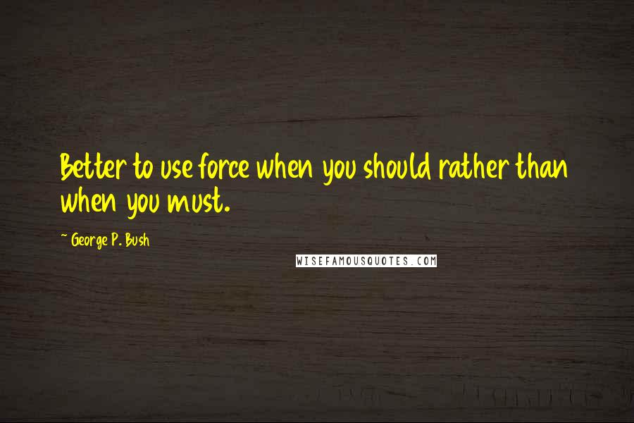 George P. Bush Quotes: Better to use force when you should rather than when you must.